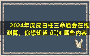 2024年戊戌日柱三命通会在线测算，你想知道 🦢 哪些内容 🦁